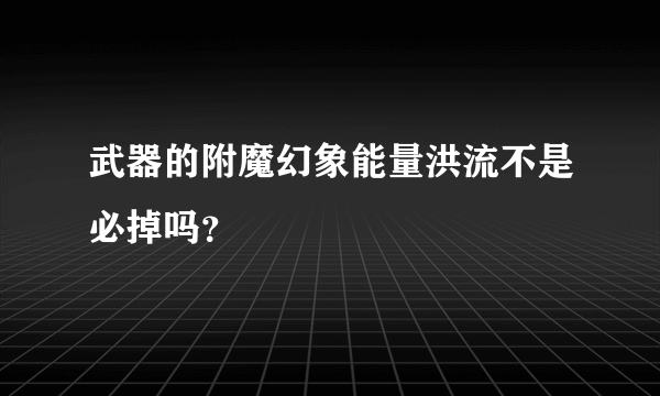 武器的附魔幻象能量洪流不是必掉吗？