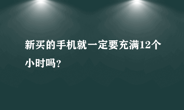 新买的手机就一定要充满12个小时吗？