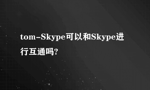 tom-Skype可以和Skype进行互通吗?