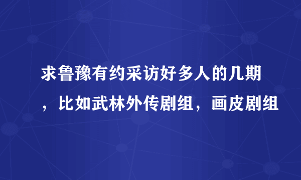 求鲁豫有约采访好多人的几期，比如武林外传剧组，画皮剧组