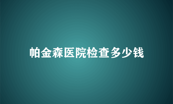 帕金森医院检查多少钱