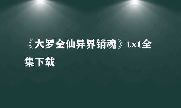 《大罗金仙异界销魂》txt全集下载