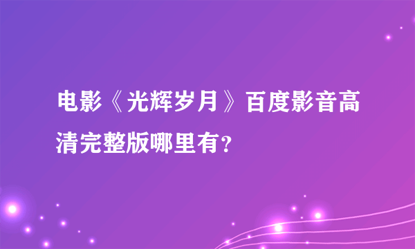 电影《光辉岁月》百度影音高清完整版哪里有？