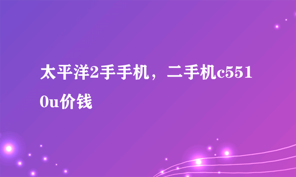 太平洋2手手机，二手机c5510u价钱