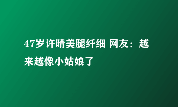 47岁许晴美腿纤细 网友：越来越像小姑娘了