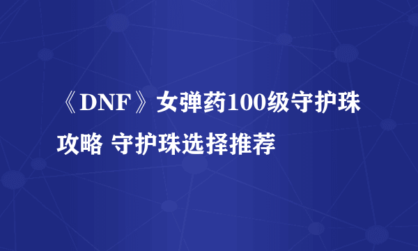 《DNF》女弹药100级守护珠攻略 守护珠选择推荐