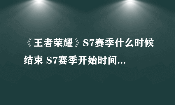 《王者荣耀》S7赛季什么时候结束 S7赛季开始时间是什么时候