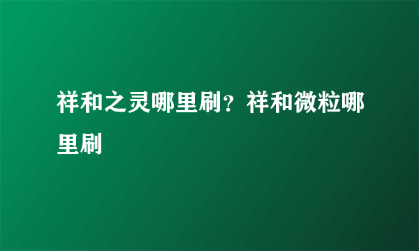 祥和之灵哪里刷？祥和微粒哪里刷