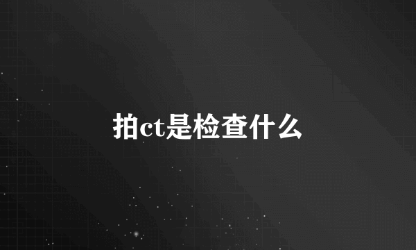 拍ct是检查什么