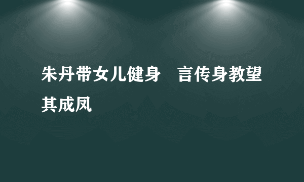 朱丹带女儿健身   言传身教望其成凤