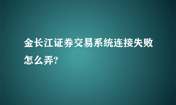 金长江证券交易系统连接失败怎么弄?