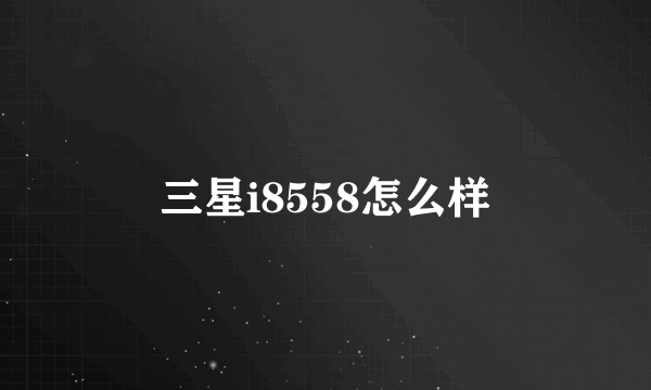 三星i8558怎么样