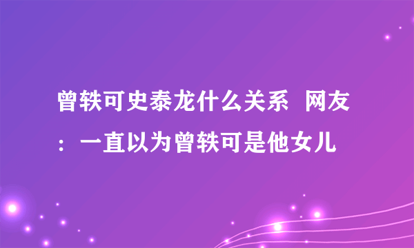 曾轶可史泰龙什么关系  网友：一直以为曾轶可是他女儿