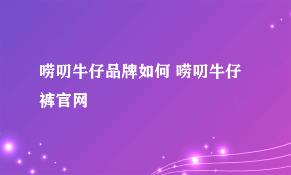 唠叨牛仔品牌如何 唠叨牛仔裤官网