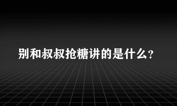 别和叔叔抢糖讲的是什么？