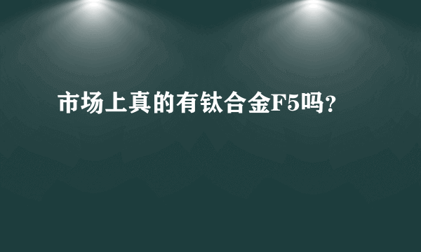 市场上真的有钛合金F5吗？