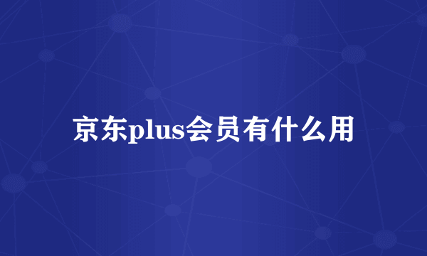 京东plus会员有什么用