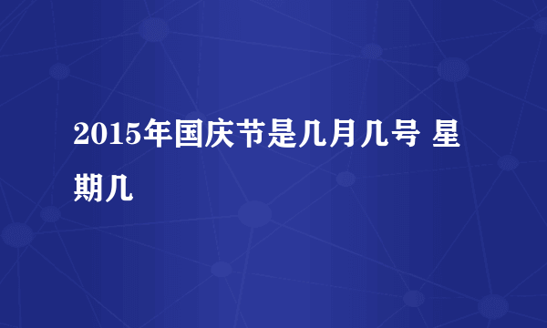 2015年国庆节是几月几号 星期几