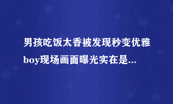 男孩吃饭太香被发现秒变优雅boy现场画面曝光实在是太搞笑了-飞外网