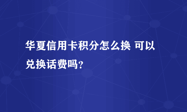 华夏信用卡积分怎么换 可以兑换话费吗？