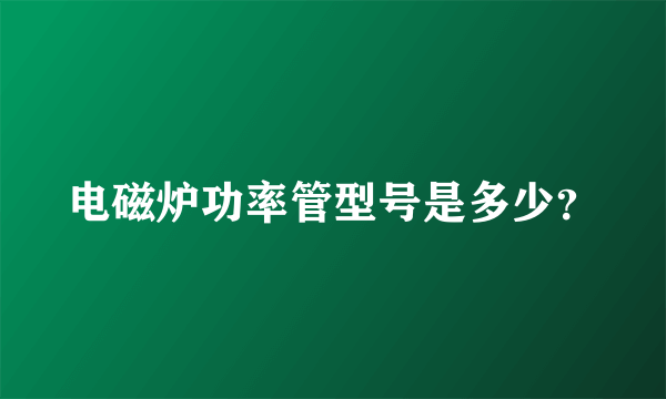 电磁炉功率管型号是多少？