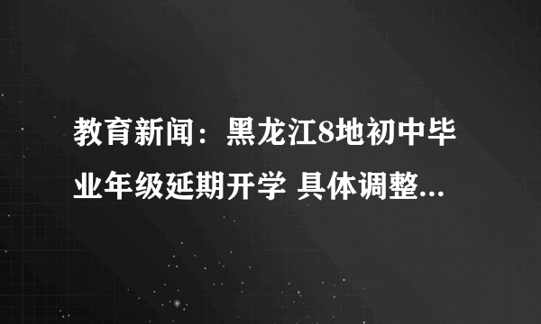 教育新闻：黑龙江8地初中毕业年级延期开学 具体调整内容见文章内