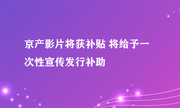 京产影片将获补贴 将给予一次性宣传发行补助