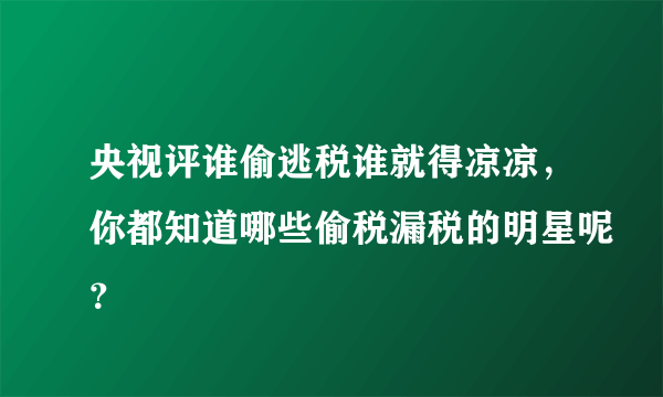 央视评谁偷逃税谁就得凉凉，你都知道哪些偷税漏税的明星呢？