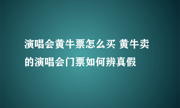 演唱会黄牛票怎么买 黄牛卖的演唱会门票如何辨真假