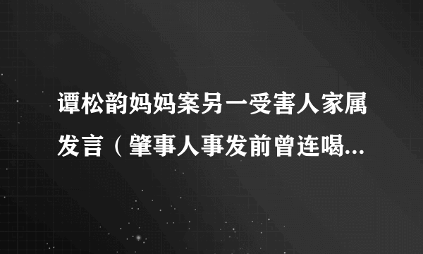 谭松韵妈妈案另一受害人家属发言（肇事人事发前曾连喝7杯啤酒）