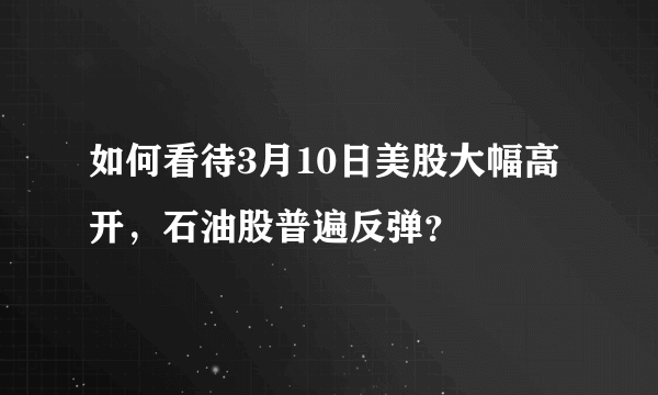 如何看待3月10日美股大幅高开，石油股普遍反弹？