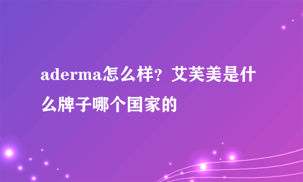 aderma怎么样？艾芙美是什么牌子哪个国家的