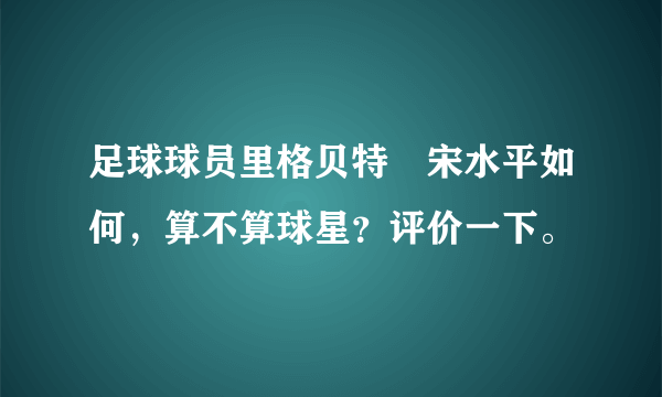 足球球员里格贝特•宋水平如何，算不算球星？评价一下。