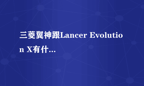 三菱翼神跟Lancer Evolution X有什么区别？