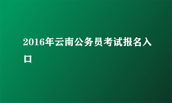 2016年云南公务员考试报名入口