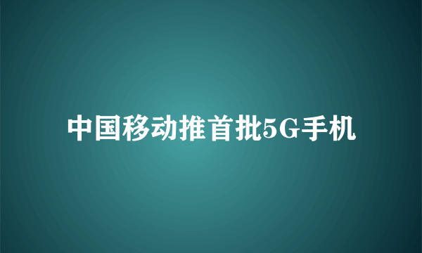 中国移动推首批5G手机