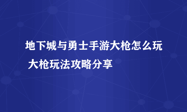 地下城与勇士手游大枪怎么玩 大枪玩法攻略分享