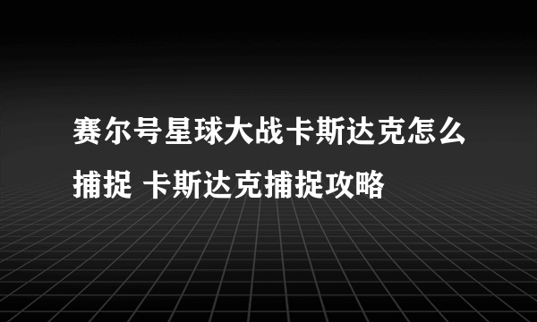 赛尔号星球大战卡斯达克怎么捕捉 卡斯达克捕捉攻略