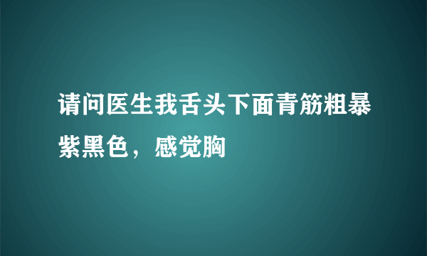 请问医生我舌头下面青筋粗暴紫黑色，感觉胸