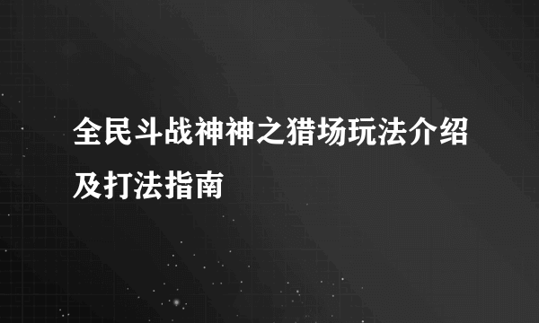 全民斗战神神之猎场玩法介绍及打法指南