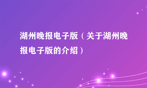 湖州晚报电子版（关于湖州晚报电子版的介绍）