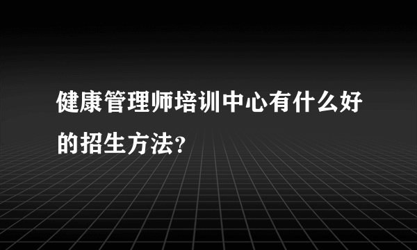 健康管理师培训中心有什么好的招生方法？