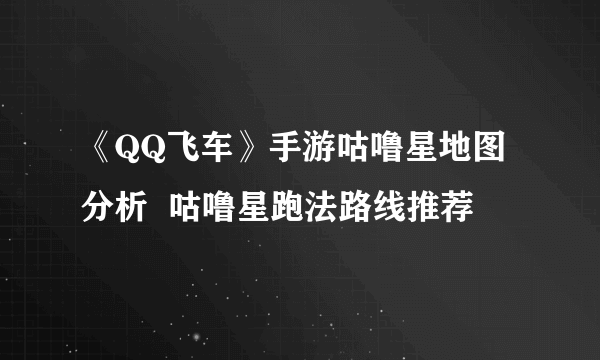 《QQ飞车》手游咕噜星地图分析  咕噜星跑法路线推荐