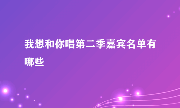 我想和你唱第二季嘉宾名单有哪些