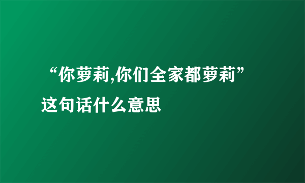 “你萝莉,你们全家都萝莉”这句话什么意思