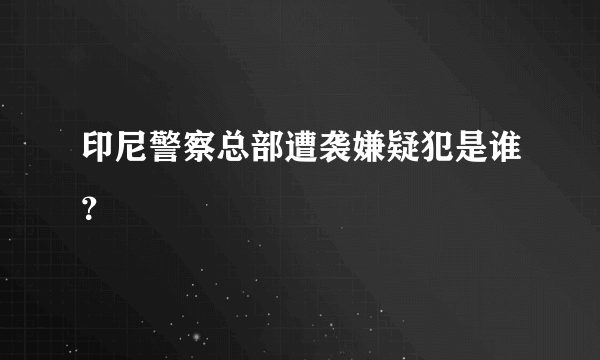 印尼警察总部遭袭嫌疑犯是谁？