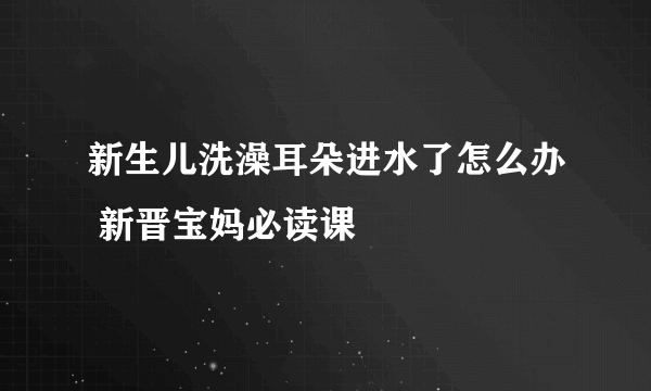 新生儿洗澡耳朵进水了怎么办 新晋宝妈必读课