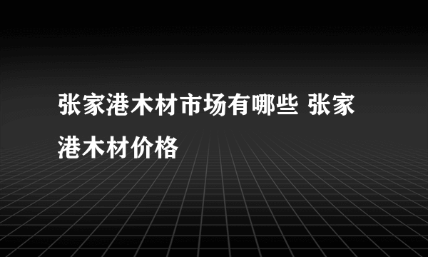 张家港木材市场有哪些 张家港木材价格