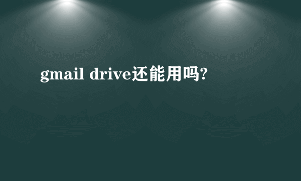 gmail drive还能用吗?