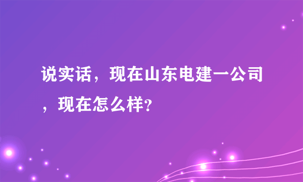 说实话，现在山东电建一公司，现在怎么样？